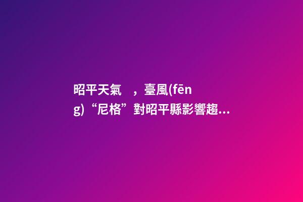 昭平天氣，臺風(fēng)“尼格”對昭平縣影響趨于結(jié)束受冷空氣影響
